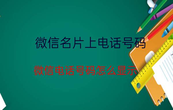 微信名片上电话号码 微信电话号码怎么显示？